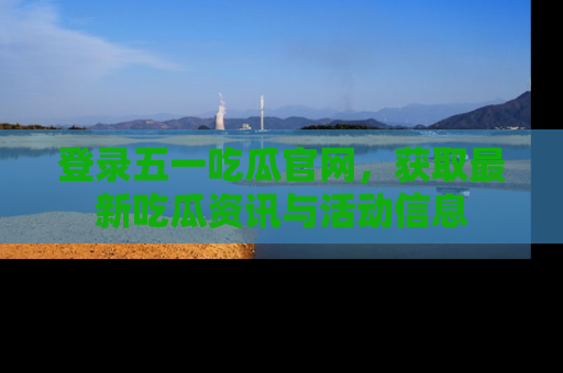 登录五一吃瓜官网，获取最新吃瓜资讯与活动信息