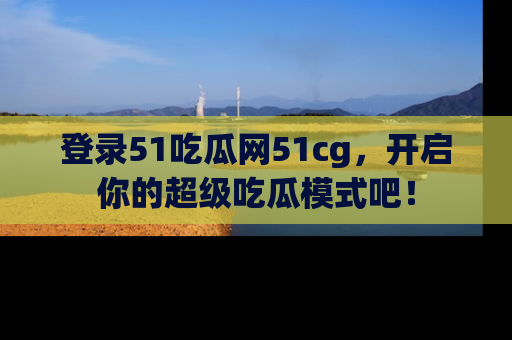 登录51吃瓜网51cg，开启你的超级吃瓜模式吧！