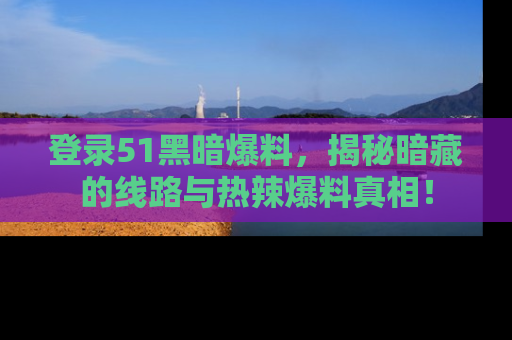 登录51黑暗爆料，揭秘暗藏的线路与热辣爆料真相！
