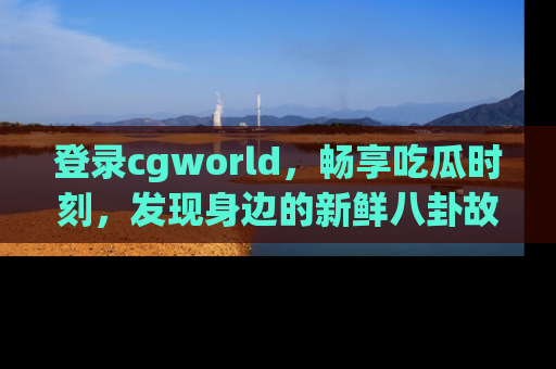 登录cgworld，畅享吃瓜时刻，发现身边的新鲜八卦故事