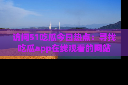 访问51吃瓜今日热点：寻找吃瓜app在线观看的网站