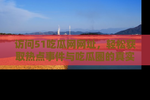 访问51吃瓜网网址，轻松获取热点事件与吃瓜圈的真实地址