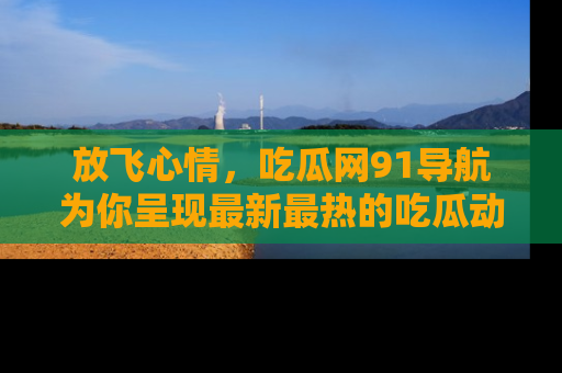 放飞心情，吃瓜网91导航为你呈现最新最热的吃瓜动态！