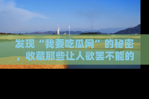 发现“我要吃瓜网”的秘密，收藏那些让人欲罢不能的吃瓜段子。