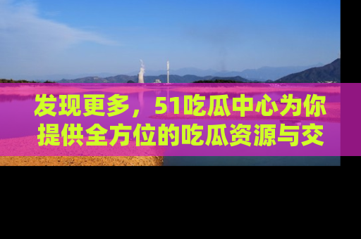 发现更多，51吃瓜中心为你提供全方位的吃瓜资源与交流平台