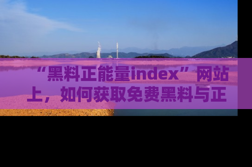“黑料正能量index”网站上,如何获取免费黑料与正能量资讯?