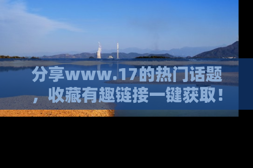 分享www.17的热门话题，收藏有趣链接一键获取！