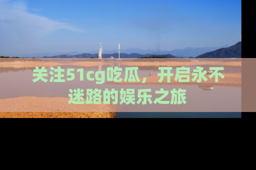 关注51cg吃瓜，开启永不迷路的娱乐之旅