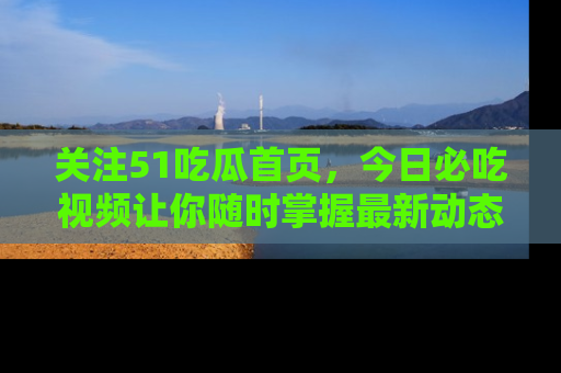 关注51吃瓜首页，今日必吃视频让你随时掌握最新动态