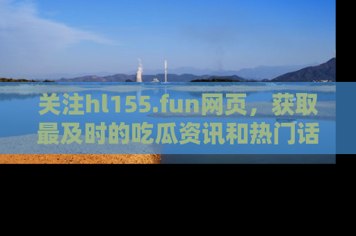 关注hl155.fun网页，获取最及时的吃瓜资讯和热门话题！