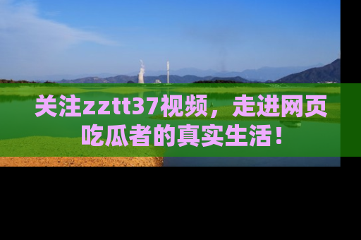 关注zztt37视频，走进网页吃瓜者的真实生活！