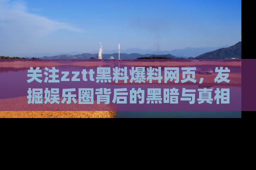 关注zztt黑料爆料网页，发掘娱乐圈背后的黑暗与真相