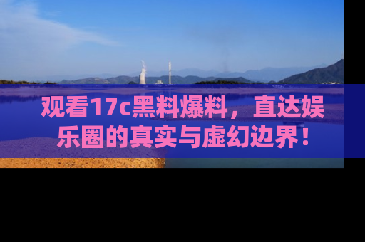 观看17c黑料爆料，直达娱乐圈的真实与虚幻边界！