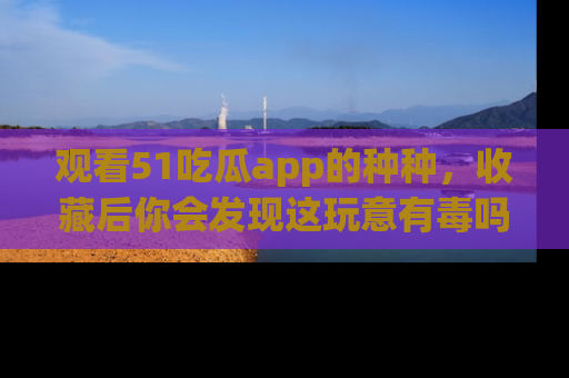 观看51吃瓜app的种种，收藏后你会发现这玩意有毒吗？