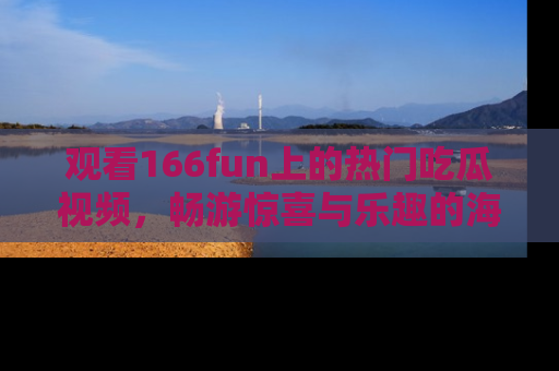 观看166fun上的热门吃瓜视频，畅游惊喜与乐趣的海洋！