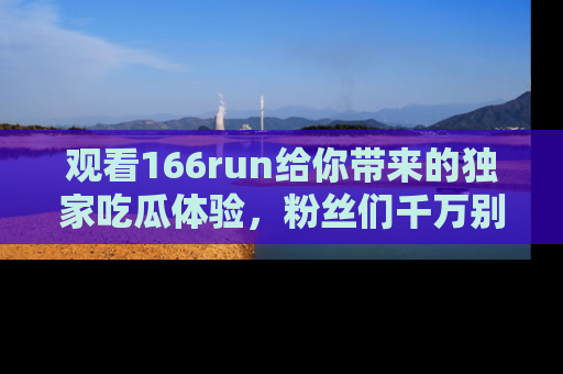 观看166run给你带来的独家吃瓜体验，粉丝们千万别错过