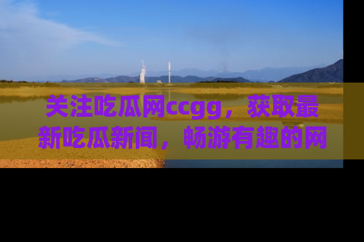 关注吃瓜网ccgg，获取最新吃瓜新闻，畅游有趣的网站世界