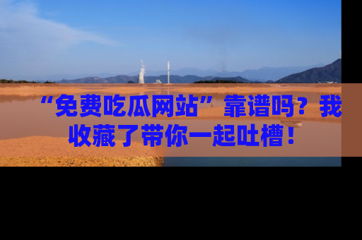 “免费吃瓜网站”靠谱吗?我收藏了带你一起吐槽!