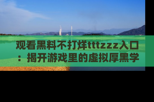观看黑料不打烊tttzzz入口：揭开游戏里的虚拟厚黑学