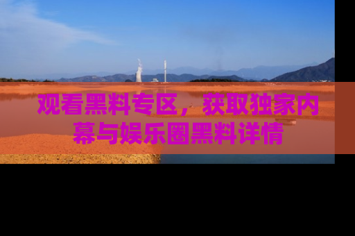 观看黑料专区，获取独家内幕与娱乐圈黑料详情