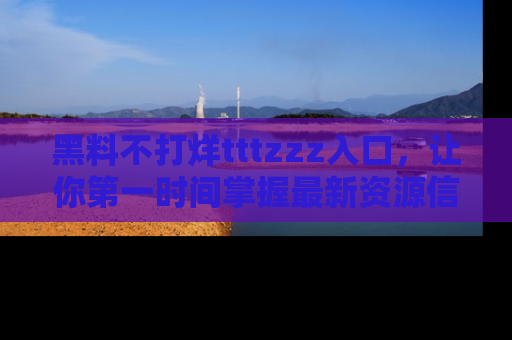 黑料不打烊tttzzz入口，让你第一时间掌握最新资源信息