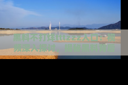 黑料不打烊tttzzz入口：视频深入探讨，揭秘黑料背后的人和事