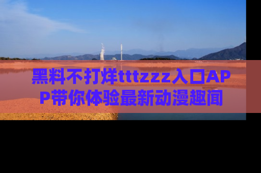 黑料不打烊tttzzz入口APP带你体验最新动漫趣闻