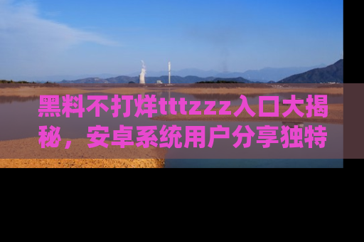 黑料不打烊tttzzz入口大揭秘，安卓系统用户分享独特的获取方式！
