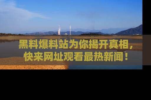 黑料爆料站为你揭开真相，快来网址观看最热新闻！