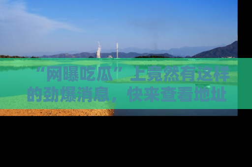 “网曝吃瓜”上竟然有这样的劲爆消息,快来查看地址了解详情!
