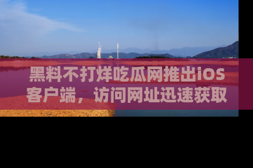 黑料不打烊吃瓜网推出iOS客户端，访问网址迅速获取独家八卦！