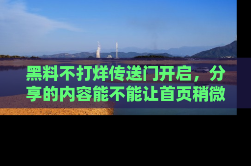 黑料不打烊传送门开启，分享的内容能不能让首页稍微有点新意？