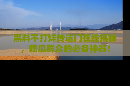 黑料不打烊传送门在线揭秘，吃瓜群众的必备神器！