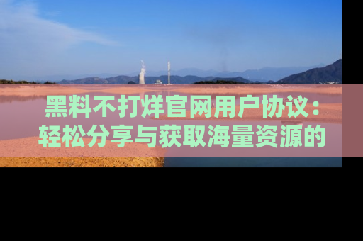 黑料不打烊官网用户协议：轻松分享与获取海量资源的方法