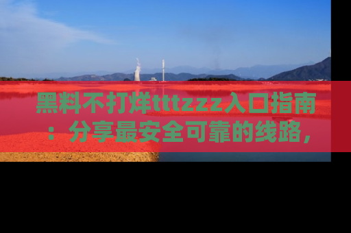 黑料不打烊tttzzz入口指南：分享最安全可靠的线路，轻松获取最新八卦！