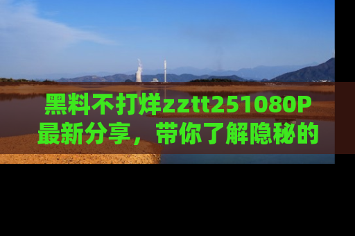 黑料不打烊zztt251080P最新分享，带你了解隐秘的明星生活和趣事