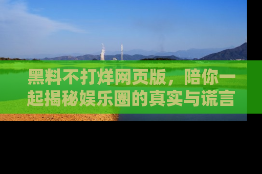 黑料不打烊网页版，陪你一起揭秘娱乐圈的真实与谎言。