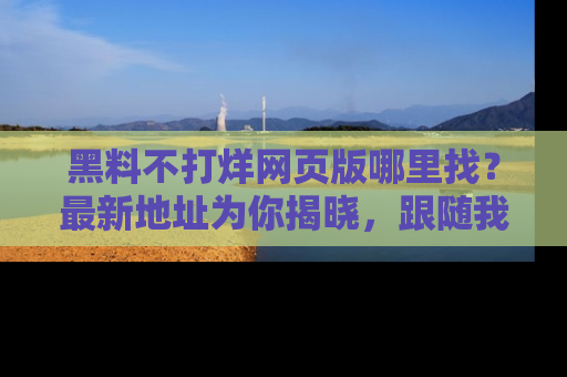 黑料不打烊网页版哪里找？最新地址为你揭晓，跟随我们一起了解更多八卦吧！