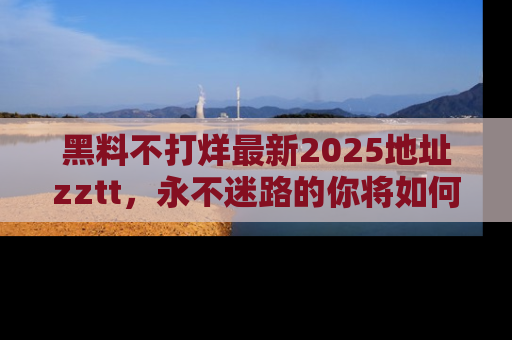黑料不打烊最新2025地址zztt，永不迷路的你将如何撕开真相的面纱？