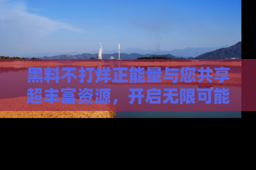 黑料不打烊正能量与您共享超丰富资源，开启无限可能的新视界！