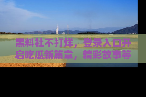 黑料社不打烊，登录入口开启吃瓜新篇章，精彩故事等你来发现！