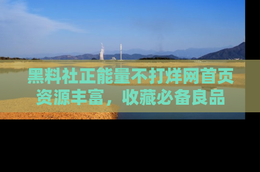 黑料社正能量不打烊网首页资源丰富，收藏必备良品