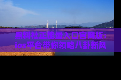 黑料社正能量入口官网版：ios平台带你领略八卦新风潮！