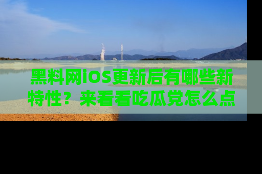 黑料网iOS更新后有哪些新特性？来看看吃瓜党怎么点评！