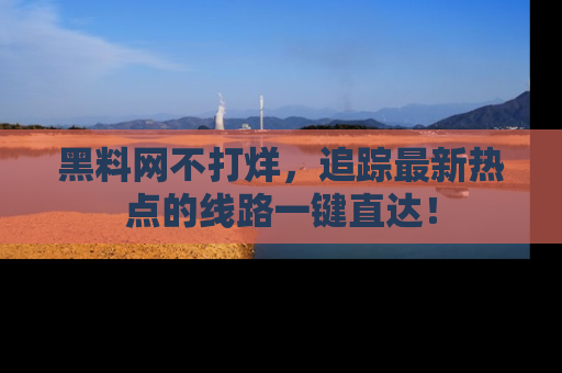 黑料网不打烊，追踪最新热点的线路一键直达！