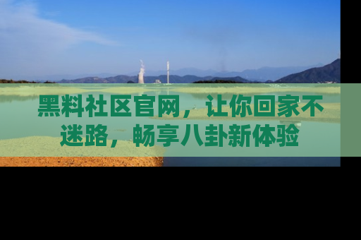 黑料社区官网，让你回家不迷路，畅享八卦新体验