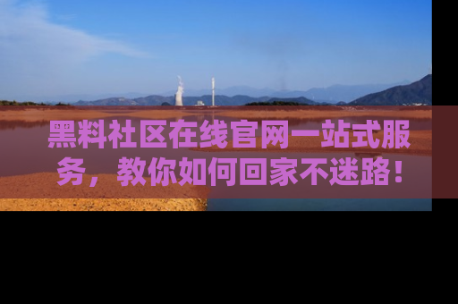 黑料社区在线官网一站式服务，教你如何回家不迷路！