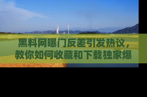 黑料网曝门反差引发热议，教你如何收藏和下载独家爆料
