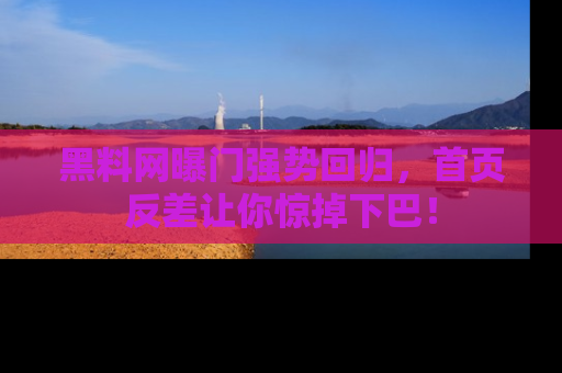 黑料网曝门强势回归，首页反差让你惊掉下巴！