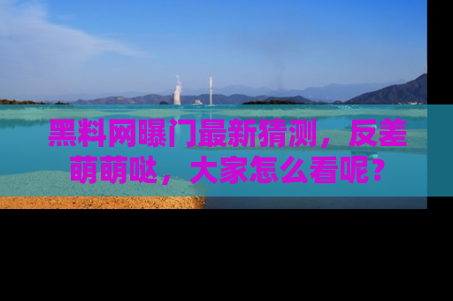 黑料网曝门最新猜测，反差萌萌哒，大家怎么看呢？